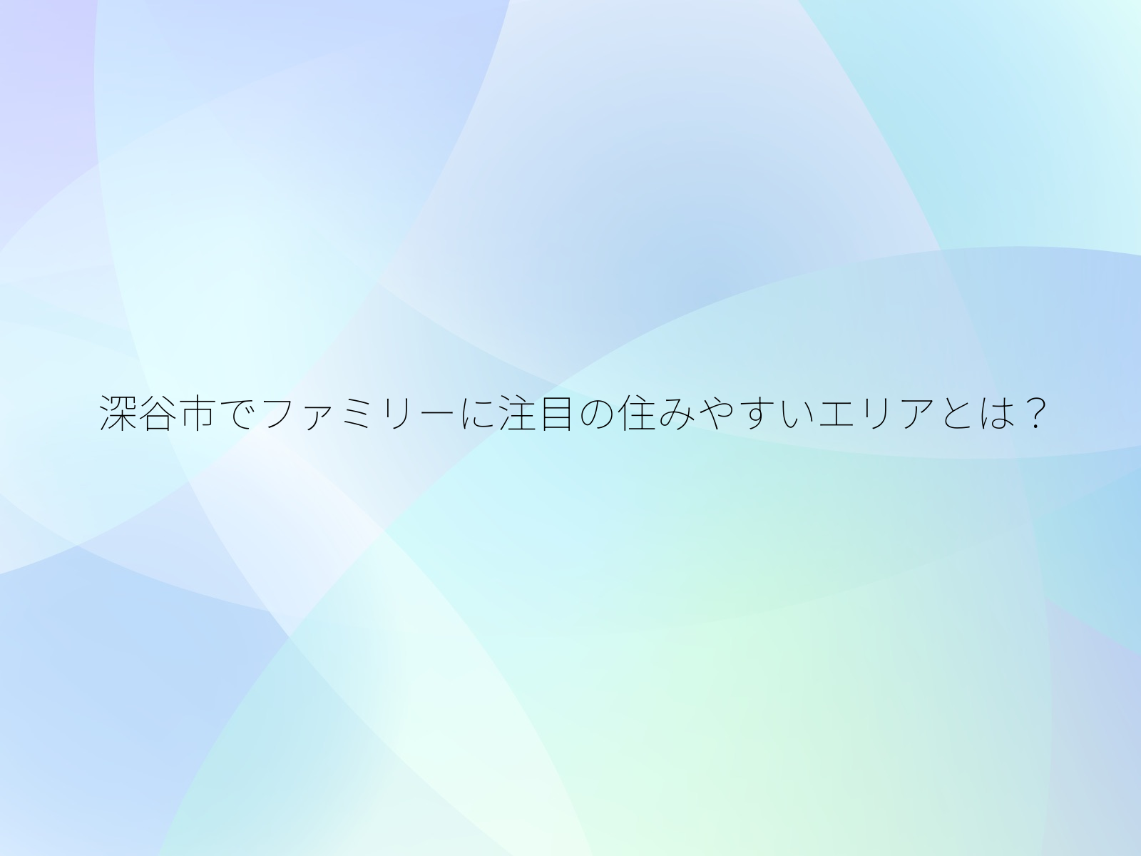 深谷市でファミリーに注目の住みやすいエリアとは？/